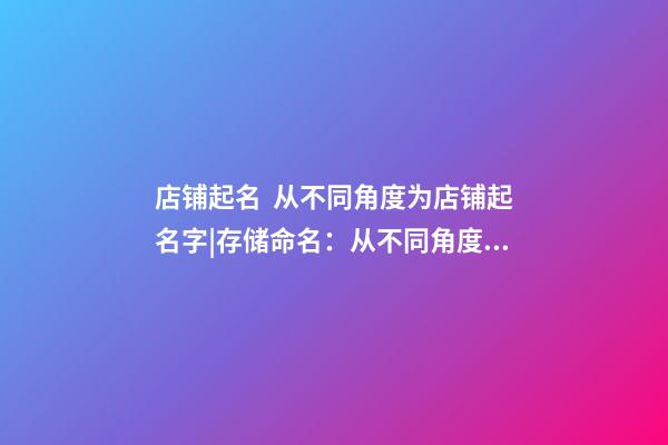 店铺起名  从不同角度为店铺起名字|存储命名：从不同角度命名存储-第1张-店铺起名-玄机派
